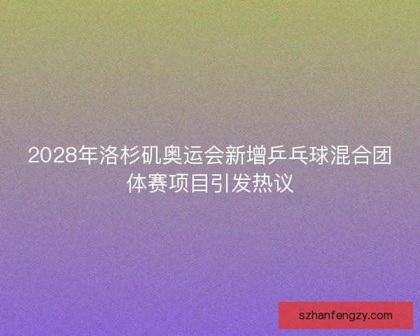 2028年洛杉矶奥运会新增乒乓球混合团体赛项目引发热议