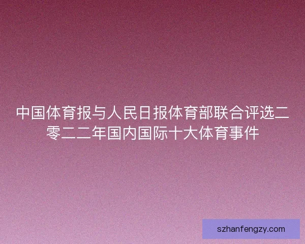 中国体育报与人民日报体育部联合评选二零二二年国内国际十大体育事件