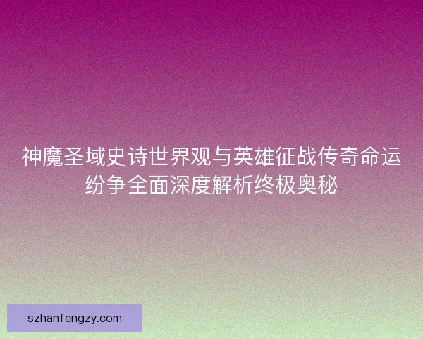 神魔圣域史诗世界观与英雄征战传奇命运纷争全面深度解析终极奥秘