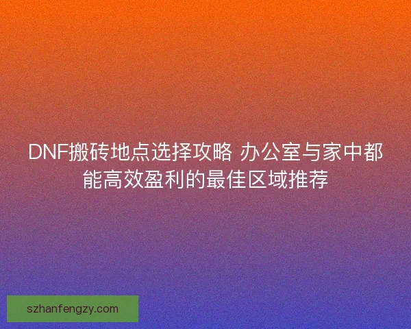 DNF搬砖地点选择攻略 办公室与家中都能高效盈利的最佳区域推荐