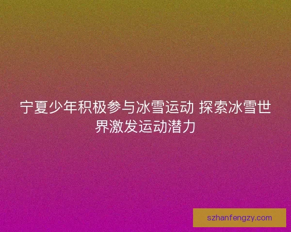宁夏少年积极参与冰雪运动 探索冰雪世界激发运动潜力