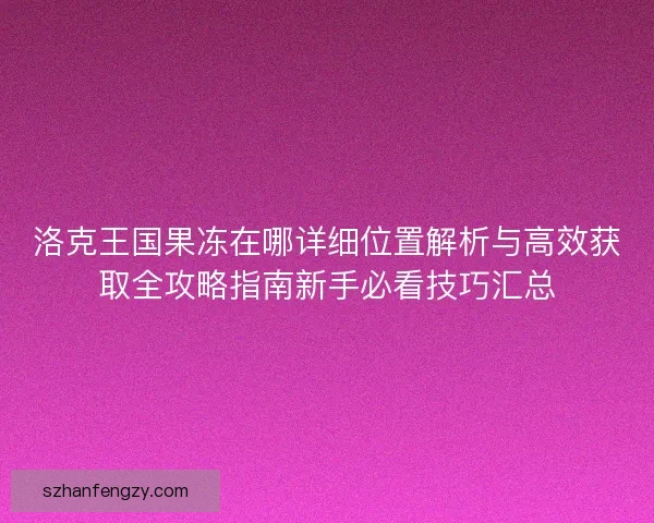 洛克王国果冻在哪详细位置解析与高效获取全攻略指南新手必看技巧汇总