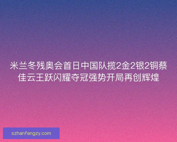 米兰冬残奥会首日中国队揽2金2银2铜蔡佳云王跃闪耀夺冠强势开局再创辉煌