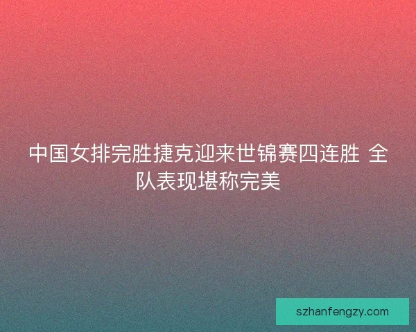 中国女排完胜捷克迎来世锦赛四连胜 全队表现堪称完美