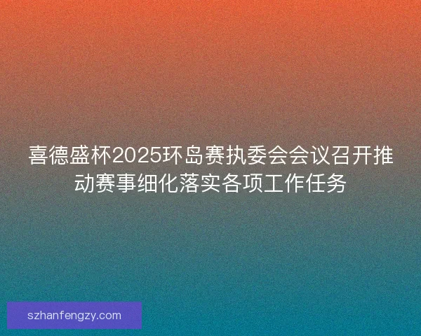 喜德盛杯2025环岛赛执委会会议召开推动赛事细化落实各项工作任务
