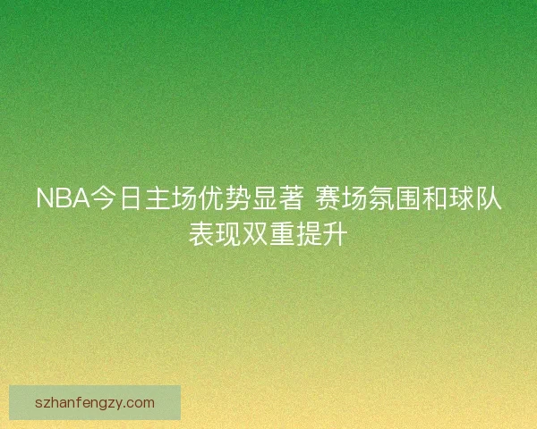 NBA今日主场优势显著 赛场氛围和球队表现双重提升