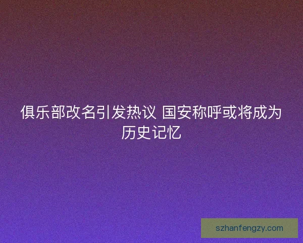 俱乐部改名引发热议 国安称呼或将成为历史记忆