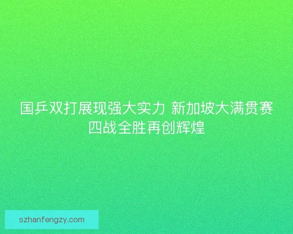 国乒双打展现强大实力 新加坡大满贯赛四战全胜再创辉煌