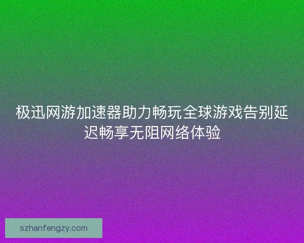 极迅网游加速器助力畅玩全球游戏告别延迟畅享无阻网络体验