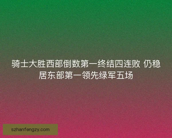 骑士大胜西部倒数第一终结四连败 仍稳居东部第一领先绿军五场