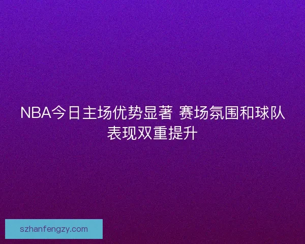NBA今日主场优势显著 赛场氛围和球队表现双重提升